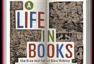 A poster showing an opened book with cartoon drawings that surround the blue, green and red text A LIFE IN BOOKS the Rise and Fall of Bley Mobley.